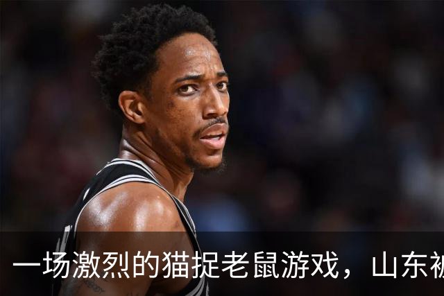 一场激烈的猫捉老鼠游戏，山东被福建调侃到连败！